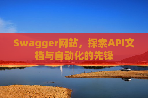 Swagger网站，探索API文档与自动化的先锋